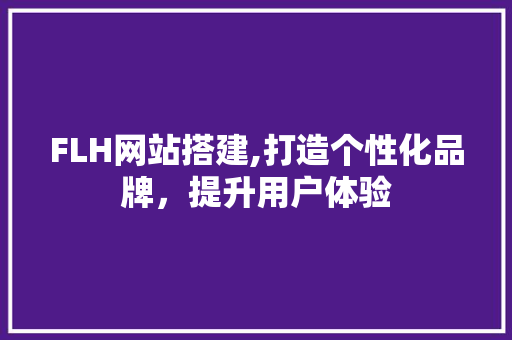 FLH网站搭建,打造个性化品牌，提升用户体验 FLH网站搭建,打造个性化品牌，提升用户体验 神马SEO