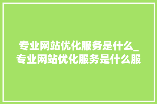 专业网站优化服务是什么_专业网站优化服务是什么服务。 专业网站优化服务是什么_专业网站优化服务是什么服务。 百度SEO