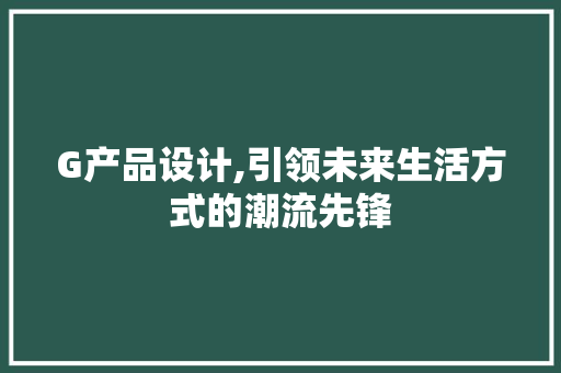 G产品设计,引领未来生活方式的潮流先锋 G产品设计,引领未来生活方式的潮流先锋 搜狗SEO