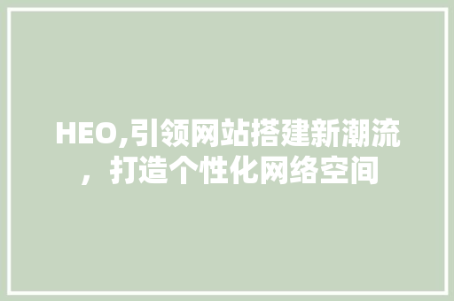 HEO,引领网站搭建新潮流,打造个性化网络空间 搜狗SEO HEO,引领网站搭建新潮流,打造个性化网络空间 HEO,引领网站搭建新潮流,打造个性化网络空间 搜狗SEO