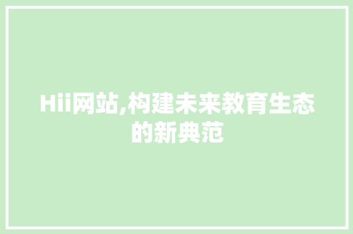 Hii网站,构建未来教育生态的新典范 Hii网站,构建未来教育生态的新典范 网站建设公司
