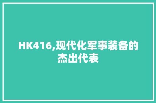 HK416,现代化军事装备的杰出代表