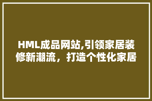 HML成品网站,引领家居装修新潮流，打造个性化家居空间