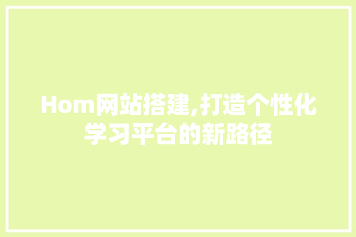 Hom网站搭建,打造个性化学习平台的新路径 Hom网站搭建,打造个性化学习平台的新路径 网站建设公司