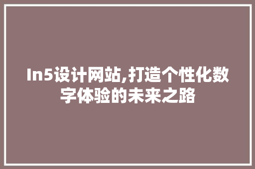 In5设计网站,打造个性化数字体验的未来之路 百度SEO In5设计网站,打造个性化数字体验的未来之路 In5设计网站,打造个性化数字体验的未来之路 百度SEO