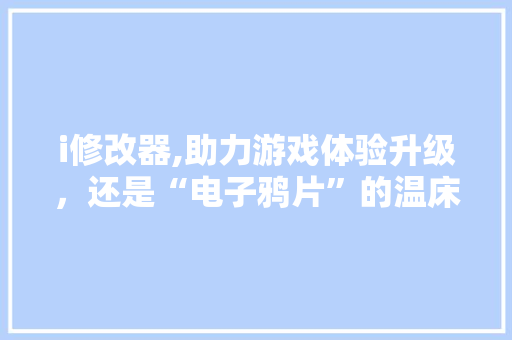 i修改器,助力游戏体验升级，还是“电子鸦片”的温床 i修改器,助力游戏体验升级，还是“电子鸦片”的温床 百度SEO