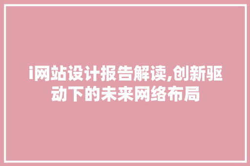 i网站设计报告解读,创新驱动下的未来网络布局