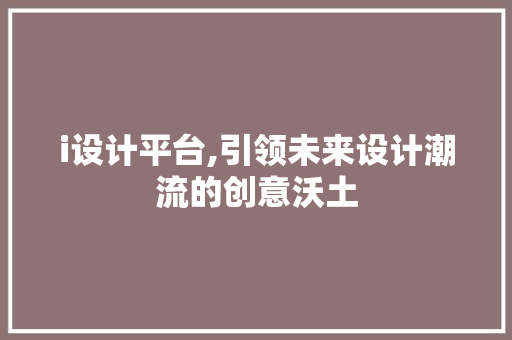 i设计平台,引领未来设计潮流的创意沃土 SEO关键词 i设计平台,引领未来设计潮流的创意沃土 i设计平台,引领未来设计潮流的创意沃土 SEO关键词