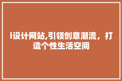 i设计网站,引领创意潮流,打造个性生活空间 神马SEO i设计网站,引领创意潮流,打造个性生活空间 i设计网站,引领创意潮流,打造个性生活空间 神马SEO