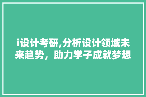 i设计考研,分析设计领域未来趋势，助力学子成就梦想 i设计考研,分析设计领域未来趋势，助力学子成就梦想 百度SEO