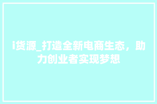 i货源_打造全新电商生态，助力创业者实现梦想 i货源_打造全新电商生态，助力创业者实现梦想 神马SEO