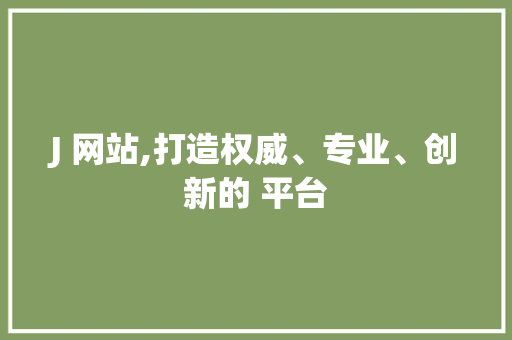 J 网站,打造权威、专业、创新的 平台 J 网站,打造权威、专业、创新的 平台 SEO关键词