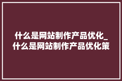 什么是网站制作产品优化_什么是网站制作产品优化策略。 什么是网站制作产品优化_什么是网站制作产品优化策略。 百度SEO