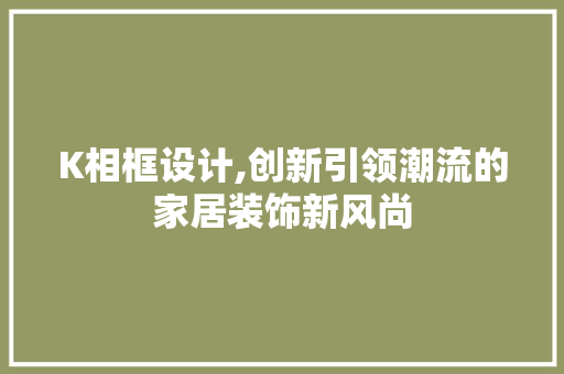 K相框设计,创新引领潮流的家居装饰新风尚 K相框设计,创新引领潮流的家居装饰新风尚 SEO关键词