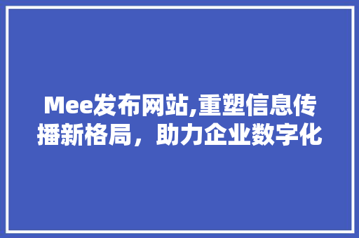 Mee发布网站,重塑信息传播新格局，助力企业数字化转型 Mee发布网站,重塑信息传播新格局，助力企业数字化转型 神马SEO