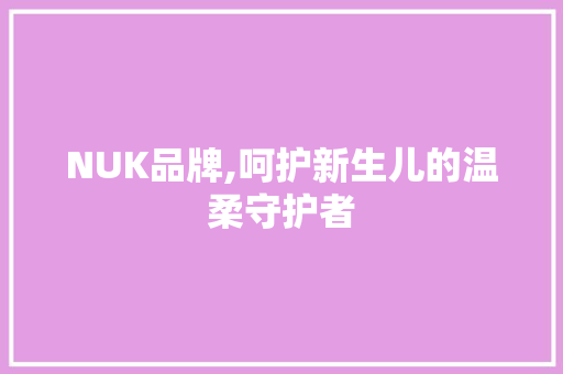 NUK品牌,呵护新生儿的温柔守护者