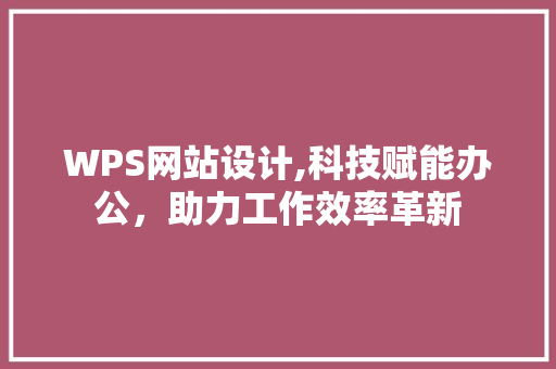 WPS网站设计,科技赋能办公，助力工作效率革新 WPS网站设计,科技赋能办公，助力工作效率革新 百度SEO