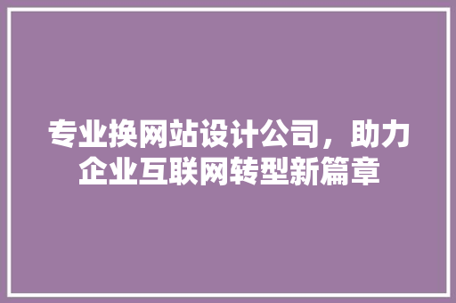专业换网站设计公司，助力企业互联网转型新篇章 专业换网站设计公司，助力企业互联网转型新篇章 SEO关键词