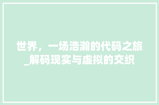 世界，一场浩瀚的代码之旅_解码现实与虚拟的交织 世界，一场浩瀚的代码之旅_解码现实与虚拟的交织 必应SEO