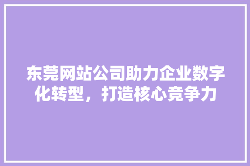 东莞网站公司助力企业数字化转型，打造核心竞争力 东莞网站公司助力企业数字化转型，打造核心竞争力 必应SEO