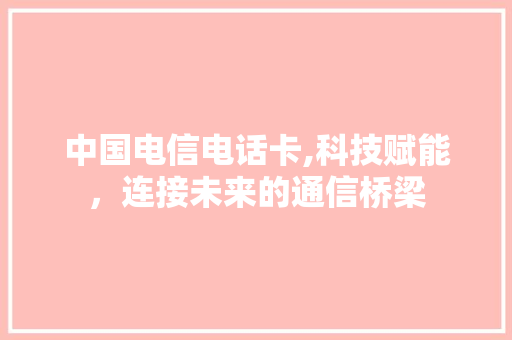 中国电信电话卡,科技赋能，连接未来的通信桥梁 中国电信电话卡,科技赋能，连接未来的通信桥梁 搜狗SEO