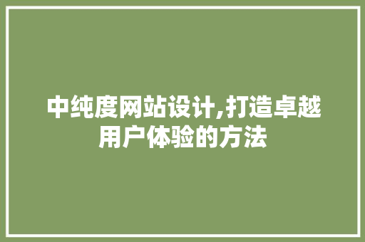 中纯度网站设计,打造卓越用户体验的方法 中纯度网站设计,打造卓越用户体验的方法 必应SEO