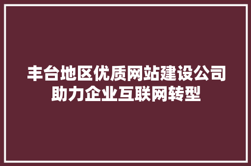 丰台地区优质网站建设公司助力企业互联网转型 丰台地区优质网站建设公司助力企业互联网转型 搜狗SEO