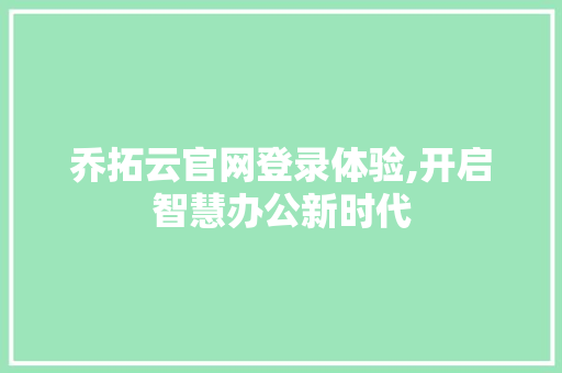 乔拓云官网登录体验,开启智慧办公新时代 乔拓云官网登录体验,开启智慧办公新时代 百度SEO