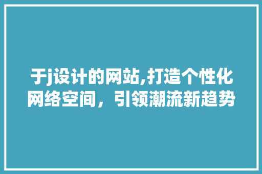 于j设计的网站,打造个性化网络空间,引领潮流新趋势 网站建设公司 于j设计的网站,打造个性化网络空间,引领潮流新趋势 于j设计的网站,打造个性化网络空间,引领潮流新趋势 网站建设公司