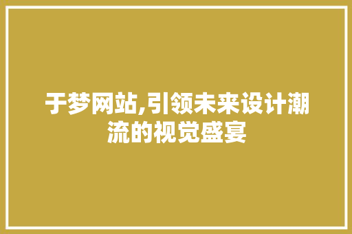 于梦网站,引领未来设计潮流的视觉盛宴 于梦网站,引领未来设计潮流的视觉盛宴 搜狗SEO