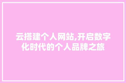 云搭建个人网站,开启数字化时代的个人品牌之旅