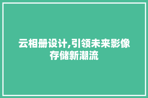 云相册设计,引领未来影像存储新潮流