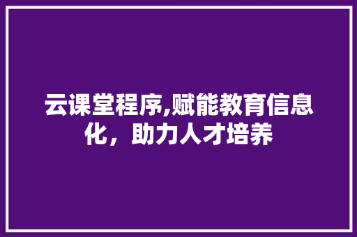 云课堂程序,赋能教育信息化，助力人才培养