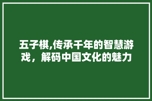 五子棋,传承千年的智慧游戏，解码中国文化的魅力 五子棋,传承千年的智慧游戏，解码中国文化的魅力 搜狗SEO