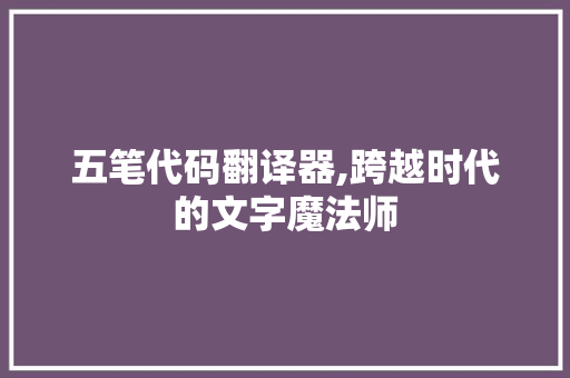 五笔代码翻译器,跨越时代的文字魔法师 五笔代码翻译器,跨越时代的文字魔法师 百度SEO