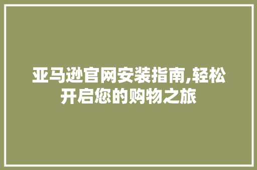 亚马逊官网安装指南,轻松开启您的购物之旅 亚马逊官网安装指南,轻松开启您的购物之旅 百度SEO