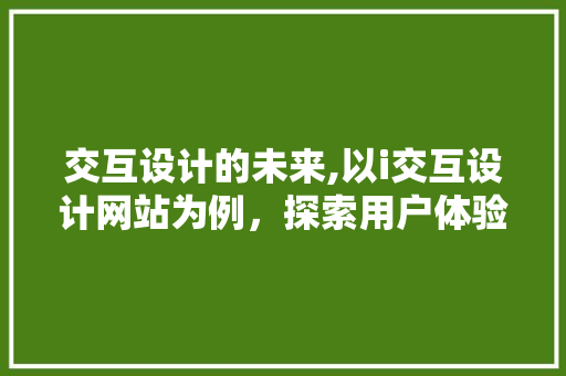 交互设计的未来,以i交互设计网站为例，探索用户体验的极致追求 交互设计的未来,以i交互设计网站为例，探索用户体验的极致追求 SEO关键词