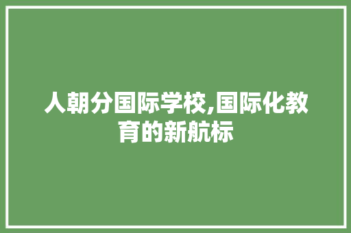 人朝分国际学校,国际化教育的新航标 人朝分国际学校,国际化教育的新航标 搜狗SEO