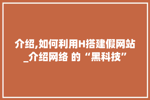 介绍,如何利用H搭建假网站_介绍网络 的“黑科技” 介绍,如何利用H搭建假网站_介绍网络 的“黑科技” 必应SEO