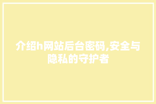 介绍h网站后台密码,安全与隐私的守护者 介绍h网站后台密码,安全与隐私的守护者 必应SEO