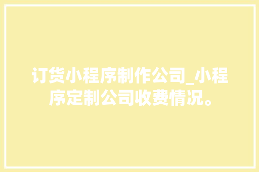 订货小程序制作公司_小程序定制公司收费情况。 订货小程序制作公司_小程序定制公司收费情况。 网站建设公司