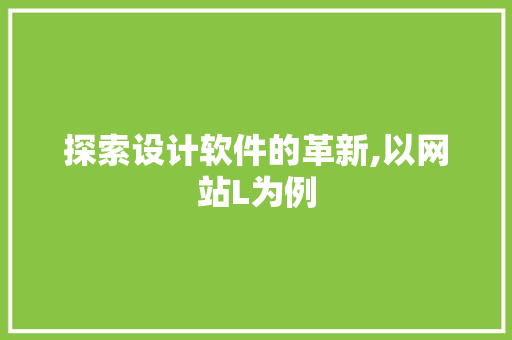 探索设计软件的革新,以网站L为例 探索设计软件的革新,以网站L为例 SEO关键词