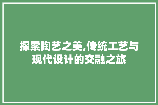 探索陶艺之美,传统工艺与现代设计的交融之旅 探索陶艺之美,传统工艺与现代设计的交融之旅 网站建设公司