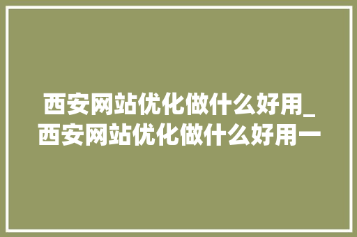 西安网站优化做什么好用_西安网站优化做什么好用一点。 西安网站优化做什么好用_西安网站优化做什么好用一点。 SEO关键词