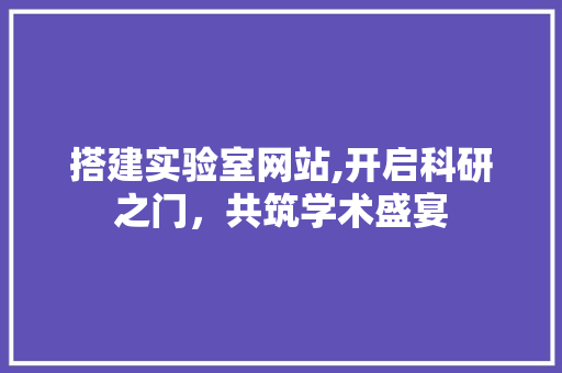 搭建实验室网站,开启科研之门，共筑学术盛宴 搭建实验室网站,开启科研之门，共筑学术盛宴 必应SEO