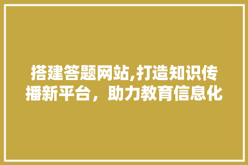 搭建答题网站,打造知识传播新平台，助力教育信息化发展 搭建答题网站,打造知识传播新平台，助力教育信息化发展 SEO关键词