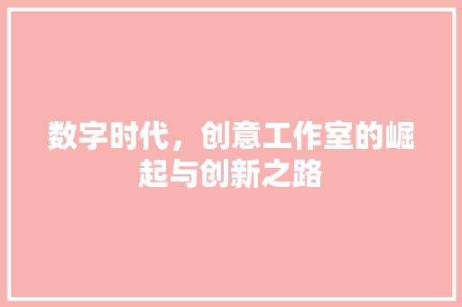 数字时代，创意工作室的崛起与创新之路 数字时代，创意工作室的崛起与创新之路 百度SEO