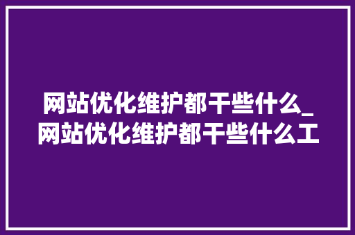 网站优化维护都干些什么_网站优化维护都干些什么工作。 网站优化维护都干些什么_网站优化维护都干些什么工作。 SEO关键词
