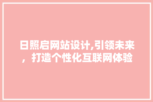 日照启网站设计,引领未来，打造个性化互联网体验 日照启网站设计,引领未来，打造个性化互联网体验 必应SEO