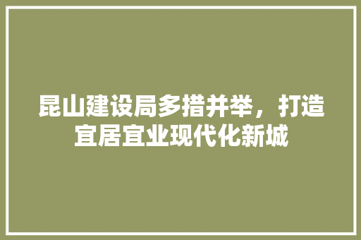 昆山建设局多措并举，打造宜居宜业现代化新城